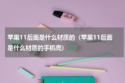 苹果11后面是什么材质的（苹果11后面是什么材质的手机壳）