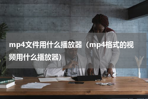mp4文件用什么播放器（mp4格式的视频用什么播放器）