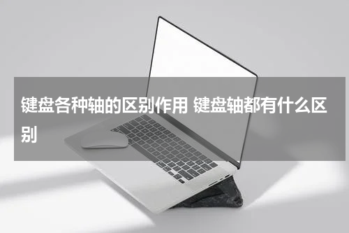 键盘各种轴的区别作用 键盘轴都有什么区别