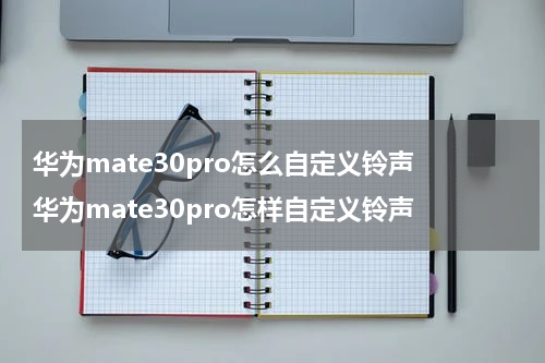 华为mate30pro怎么自定义铃声 华为mate30pro怎样自定义铃声