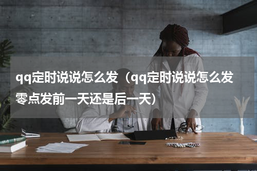 qq定时说说怎么发（qq定时说说怎么发零点发前一天还是后一天）