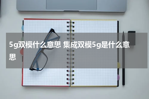 5g双模什么意思 集成双模5g是什么意思