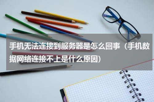 手机无法连接到服务器是怎么回事（手机数据网络连接不上是什么原因）