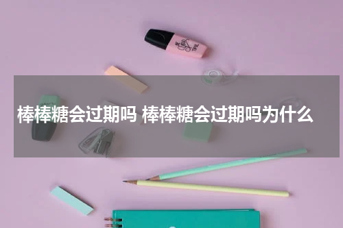 棒棒糖会过期吗 棒棒糖会过期吗为什么