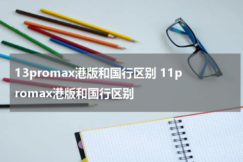 13promax港版和国行区别 11promax港版和国行区别