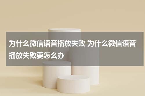为什么微信语音播放失败 为什么微信语音播放失败要怎么办
