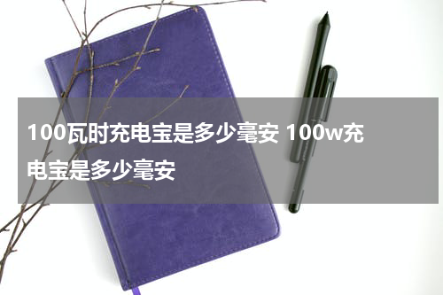 100瓦时充电宝是多少毫安 100w充电宝是多少毫安