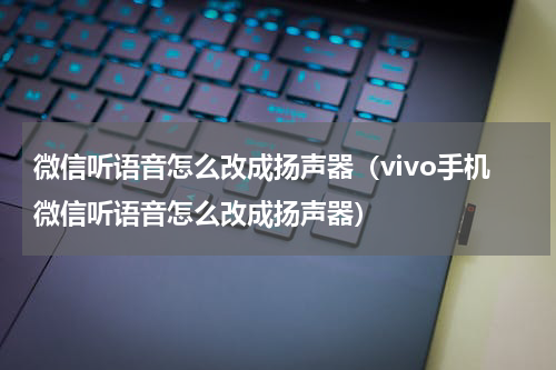 微信听语音怎么改成扬声器（vivo手机微信听语音怎么改成扬声器）