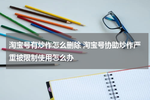 淘宝号有炒作怎么删除 淘宝号协助炒作严重被限制使用怎么办