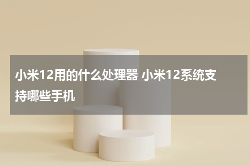小米12用的什么处理器 小米12系统支持哪些手机