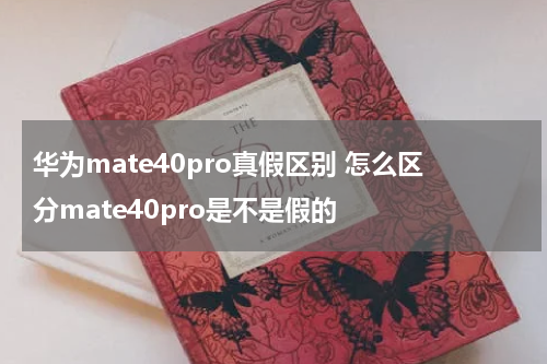 华为mate40pro真假区别 怎么区分mate40pro是不是假的