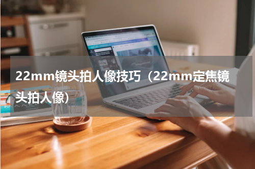 22mm镜头拍人像技巧（22mm定焦镜头拍人像）
