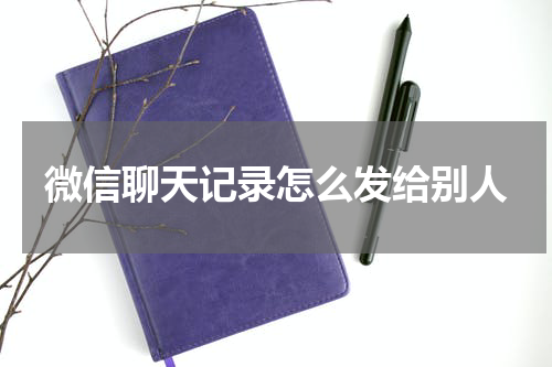 微信聊天记录怎么发给别人