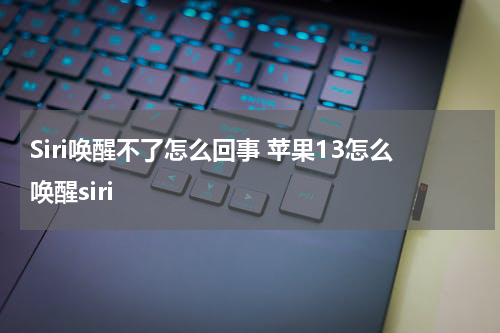 Siri唤醒不了怎么回事 苹果13怎么唤醒siri