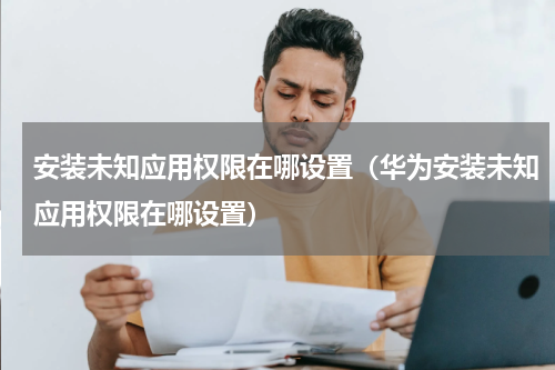 安装未知应用权限在哪设置（华为安装未知应用权限在哪设置）