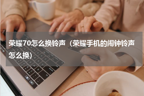 荣耀70怎么换铃声（荣耀手机的闹钟铃声怎么换）