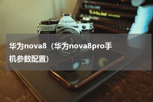 华为nova8（华为nova8pro手机参数配置）