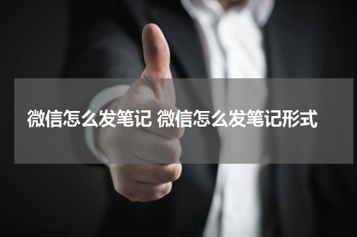 微信怎么发笔记 微信怎么发笔记形式