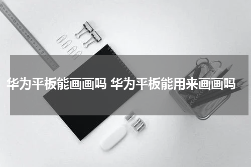 华为平板能画画吗 华为平板能用来画画吗