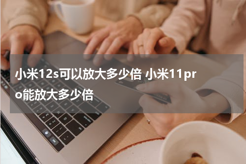 小米12s可以放大多少倍 小米11pro能放大多少倍