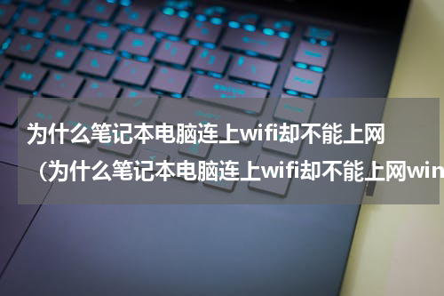 为什么笔记本电脑连上wifi却不能上网（为什么笔记本电脑连上wifi却不能上网win7）