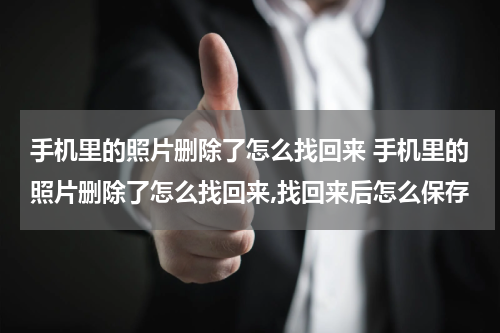 手机里的照片删除了怎么找回来 手机里的照片删除了怎么找回来,找回来后怎么保存