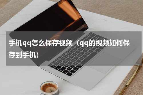 手机qq怎么保存视频（qq的视频如何保存到手机）