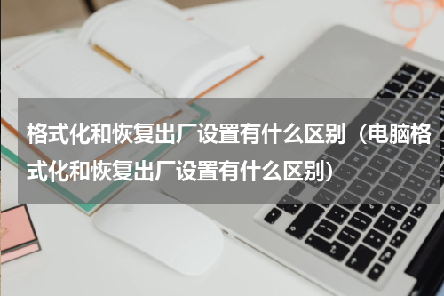 格式化和恢复出厂设置有什么区别（电脑格式化和恢复出厂设置有什么区别）