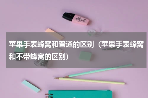 苹果手表蜂窝和普通的区别（苹果手表蜂窝和不带蜂窝的区别）