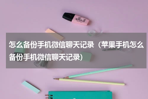 怎么备份手机微信聊天记录（苹果手机怎么备份手机微信聊天记录）