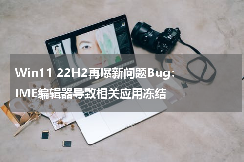 Win11 22H2再曝新问题Bug：IME编辑器导致相关应用冻结