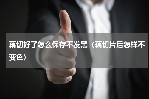 藕切好了怎么保存不发黑（藕切片后怎样不变色）