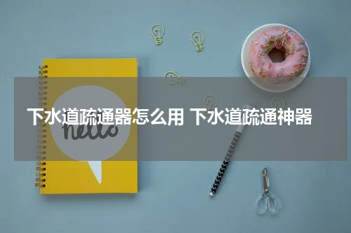 下水道疏通器怎么用 下水道疏通神器