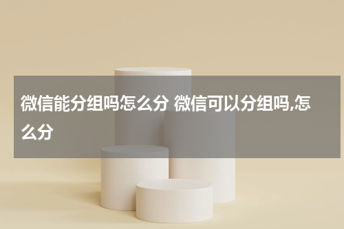 微信能分组吗怎么分 微信可以分组吗,怎么分