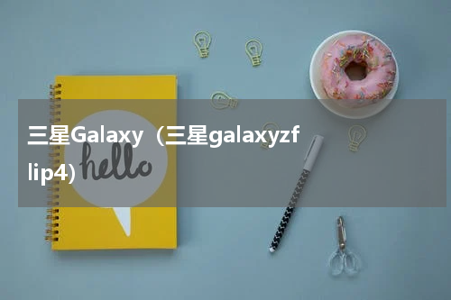 三星Galaxy（三星galaxyzflip4）
