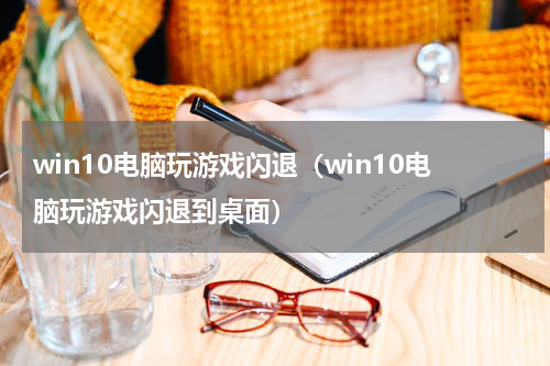 win10电脑玩游戏闪退（win10电脑玩游戏闪退到桌面）