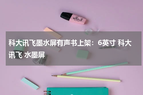 科大讯飞墨水屏有声书上架：6英寸 科大讯飞 水墨屏
