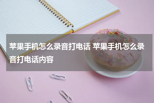 苹果手机怎么录音打电话 苹果手机怎么录音打电话内容