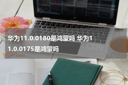 华为11.0.0180是鸿蒙吗 华为11.0.0175是鸿蒙吗