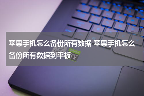 苹果手机怎么备份所有数据 苹果手机怎么备份所有数据到平板
