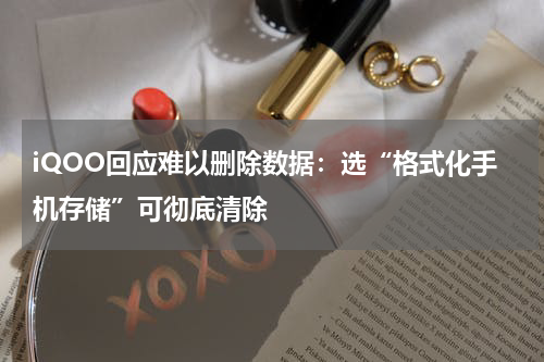 iQOO回应难以删除数据：选“格式化手机存储”可彻底清除