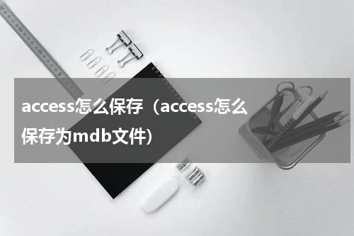 access怎么保存（access怎么保存为mdb文件）