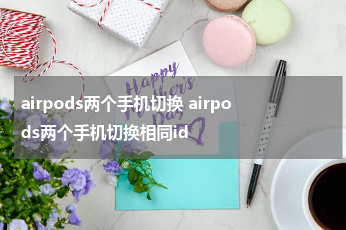 airpods两个手机切换 airpods两个手机切换相同id