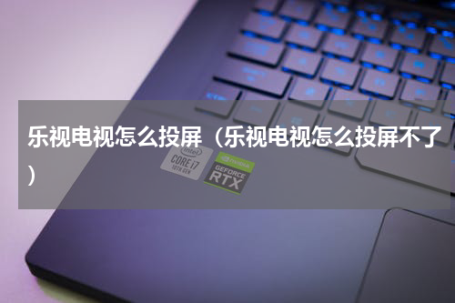 乐视电视怎么投屏（乐视电视怎么投屏不了）