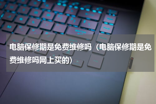 电脑保修期是免费维修吗（电脑保修期是免费维修吗网上买的）