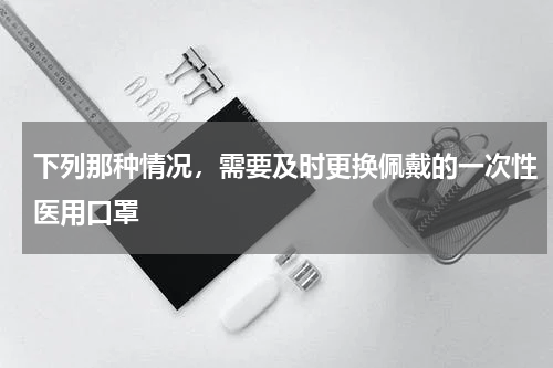 下列那种情况，需要及时更换佩戴的一次性医用口罩