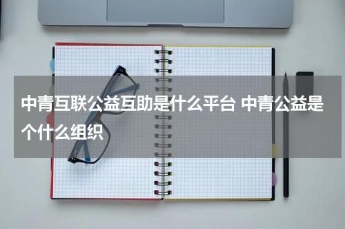 中青互联公益互助是什么平台 中青公益是个什么组织