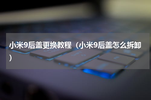 小米9后盖更换教程（小米9后盖怎么拆卸）