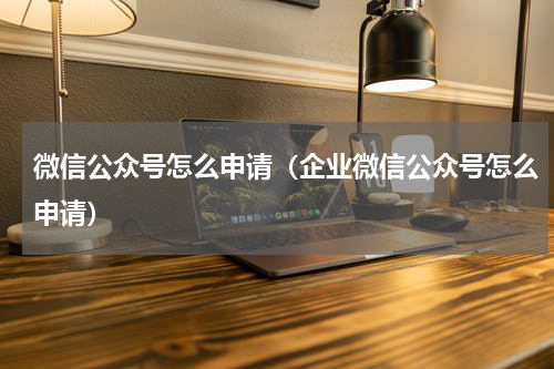微信公众号怎么申请（企业微信公众号怎么申请）