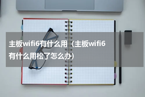 主板wifi6有什么用（主板wifi6有什么用松了怎么办）